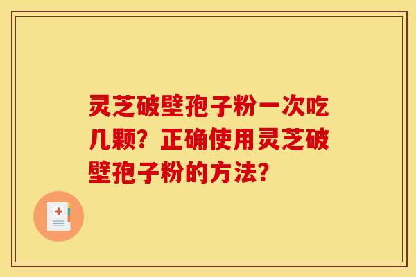 灵芝破壁孢子粉一次吃几颗？正确使用灵芝破壁孢子粉的方法？