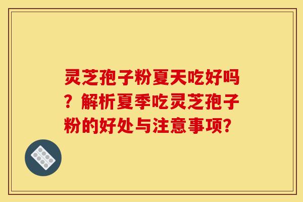 灵芝孢子粉夏天吃好吗？解析夏季吃灵芝孢子粉的好处与注意事项？