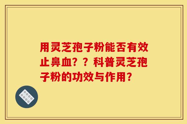 用灵芝孢子粉能否有效止鼻血？？科普灵芝孢子粉的功效与作用？