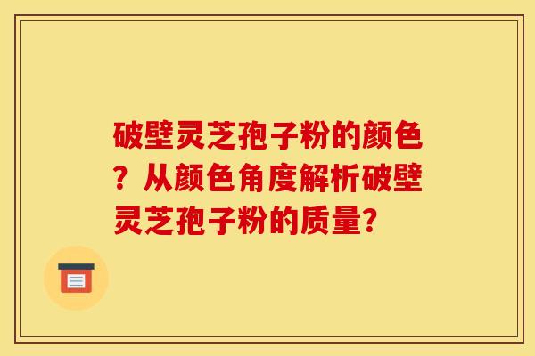 破壁灵芝孢子粉的颜色？从颜色角度解析破壁灵芝孢子粉的质量？