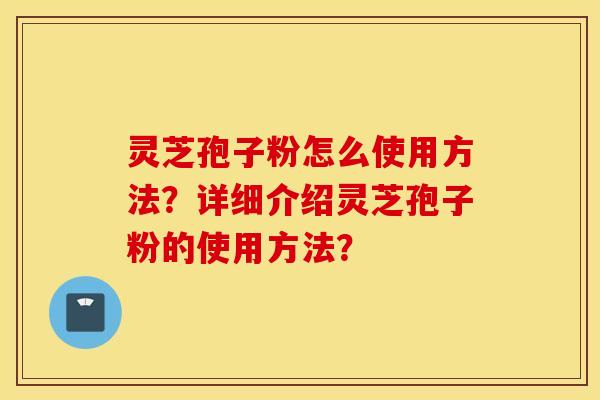 灵芝孢子粉怎么使用方法？详细介绍灵芝孢子粉的使用方法？