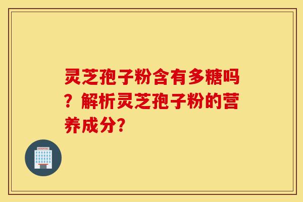 灵芝孢子粉含有多糖吗？解析灵芝孢子粉的营养成分？