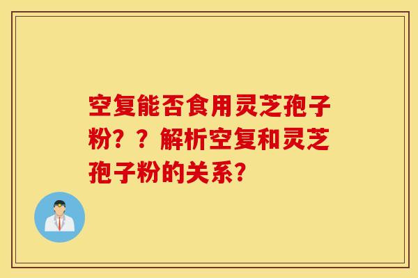 空复能否食用灵芝孢子粉？？解析空复和灵芝孢子粉的关系？