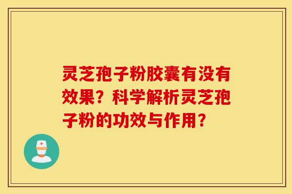 灵芝孢子粉胶囊有没有效果？科学解析灵芝孢子粉的功效与作用？