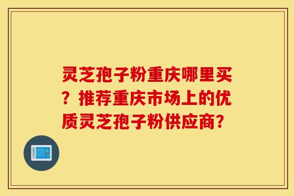 灵芝孢子粉重庆哪里买？推荐重庆市场上的优质灵芝孢子粉供应商？