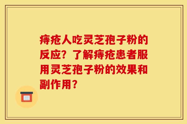 痔疮人吃灵芝孢子粉的反应？了解痔疮患者服用灵芝孢子粉的效果和副作用？
