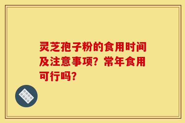 灵芝孢子粉的食用时间及注意事项？常年食用可行吗？