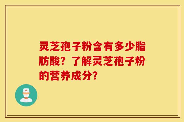 灵芝孢子粉含有多少脂肪酸？了解灵芝孢子粉的营养成分？