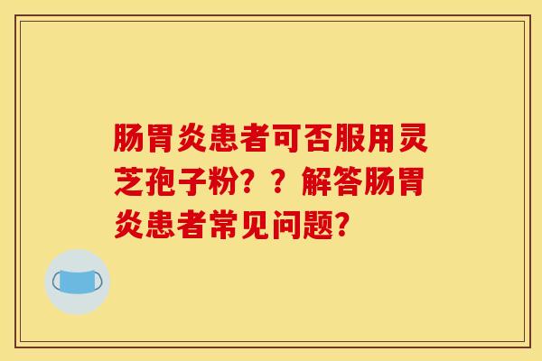 肠胃炎患者可否服用灵芝孢子粉？？解答肠胃炎患者常见问题？