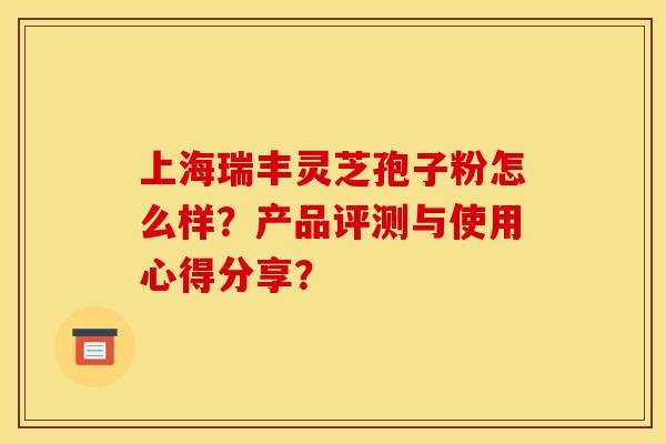 上海瑞丰灵芝孢子粉怎么样？产品评测与使用心得分享？