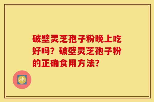 破壁灵芝孢子粉晚上吃好吗？破壁灵芝孢子粉的正确食用方法？