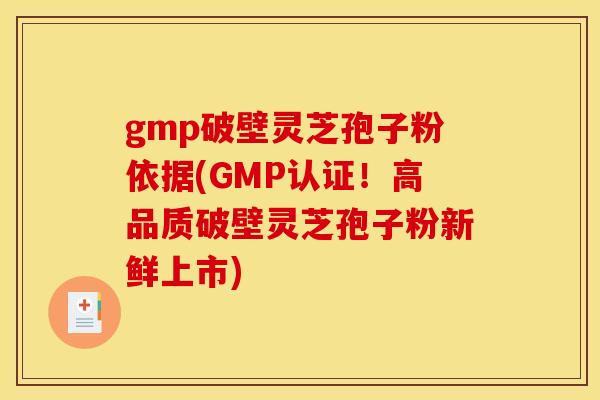 gmp破壁灵芝孢子粉依据(GMP认证！高品质破壁灵芝孢子粉新鲜上市)