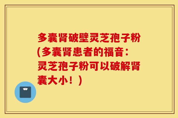 多囊肾破壁灵芝孢子粉(多囊肾患者的福音：灵芝孢子粉可以破解肾囊大小！)