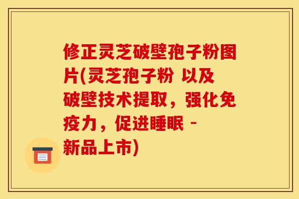 修正灵芝破壁孢子粉图片(灵芝孢子粉 以及破壁技术提取，强化免疫力，促进睡眠 - 新品上市)