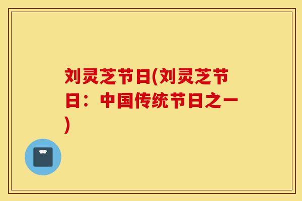 刘灵芝节日(刘灵芝节日：中国传统节日之一)