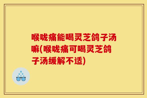 喉咙痛能喝灵芝鸽子汤嘛(喉咙痛可喝灵芝鸽子汤缓解不适)