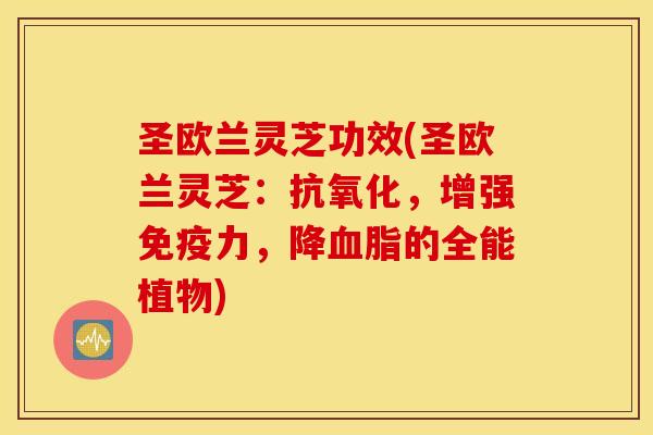 圣欧兰灵芝功效(圣欧兰灵芝：抗氧化，增强免疫力，降血脂的全能植物)