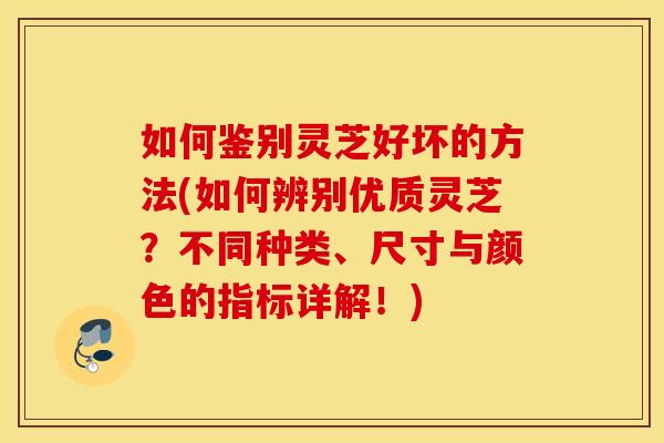 如何鉴别灵芝好坏的方法(如何辨别优质灵芝？不同种类	、尺寸与颜色的指标详解！)