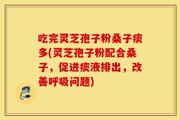 吃完灵芝孢子粉桑子痰多(灵芝孢子粉配合桑子，促进痰液排出	，改善呼吸问题)