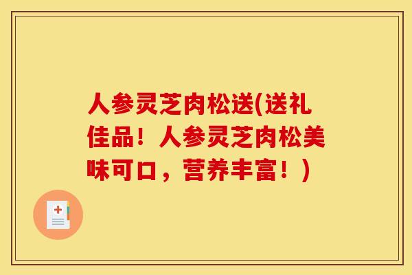 人参灵芝肉松送(送礼佳品！人参灵芝肉松美味可口，营养丰富！)