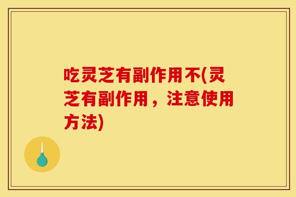 吃灵芝有副作用不(灵芝有副作用，注意使用方法)