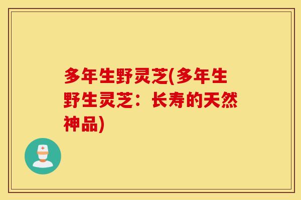 多年生野灵芝(多年生野生灵芝：长寿的天然神品)