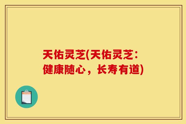 天佑灵芝(天佑灵芝：健康随心，长寿有道)