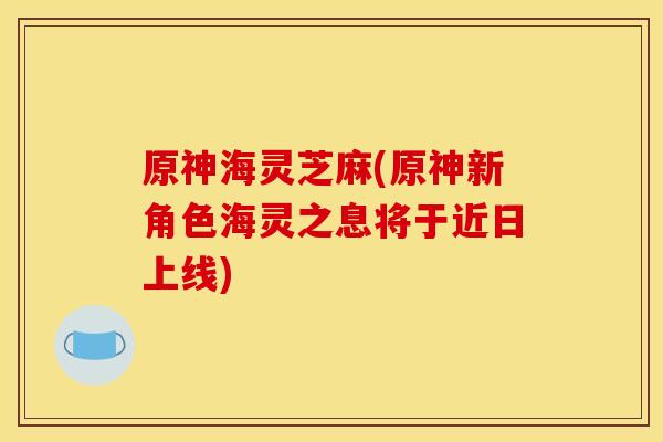 原神海灵芝麻(原神新角色海灵之息将于近日上线)