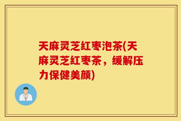 天麻灵芝红枣泡茶(天麻灵芝红枣茶，缓解压力保健美颜)