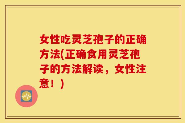 女性吃灵芝孢子的正确方法(正确食用灵芝孢子的方法解读	，女性注意！)
