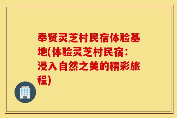 奉贤灵芝村民宿体验基地(体验灵芝村民宿：浸入自然之美的精彩旅程)