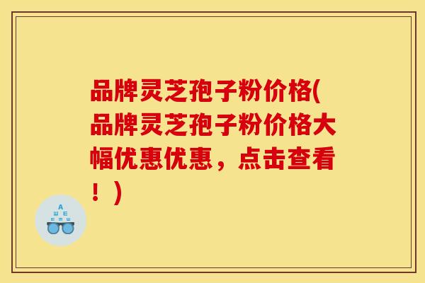 品牌灵芝孢子粉价格(品牌灵芝孢子粉价格大幅优惠优惠，点击查看！)