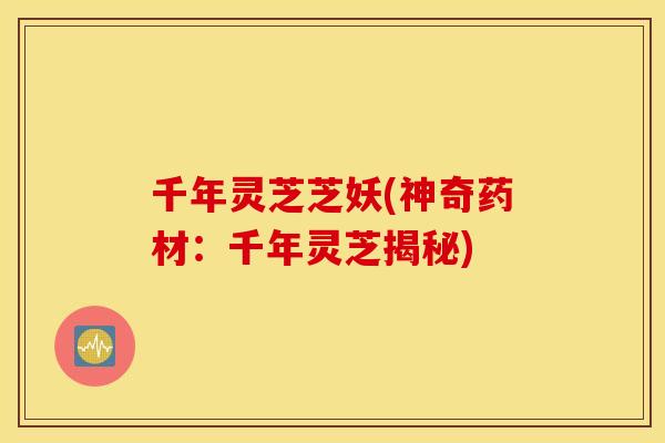 千年灵芝芝妖(神奇药材：千年灵芝揭秘)