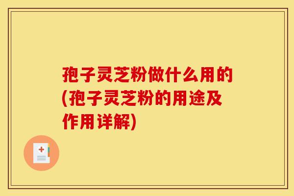 孢子灵芝粉做什么用的(孢子灵芝粉的用途及作用详解)