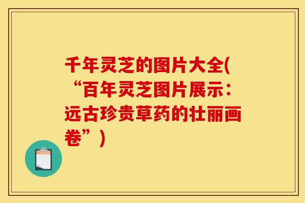 千年灵芝的图片大全(“百年灵芝图片展示：远古珍贵草药的壮丽画卷	”)