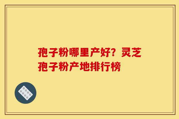 孢子粉哪里产好？灵芝孢子粉产地排行榜