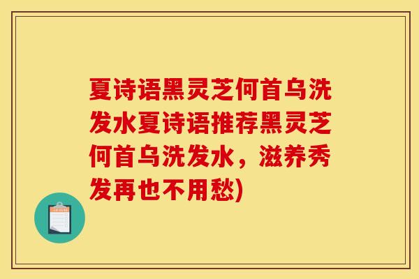 夏诗语黑灵芝何首乌洗发水夏诗语推荐黑灵芝何首乌洗发水，滋养秀发再也不用愁)