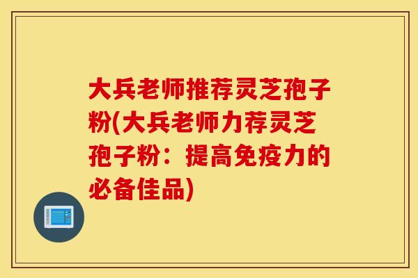 大兵老师推荐灵芝孢子粉(大兵老师力荐灵芝孢子粉：提高免疫力的必备佳品)