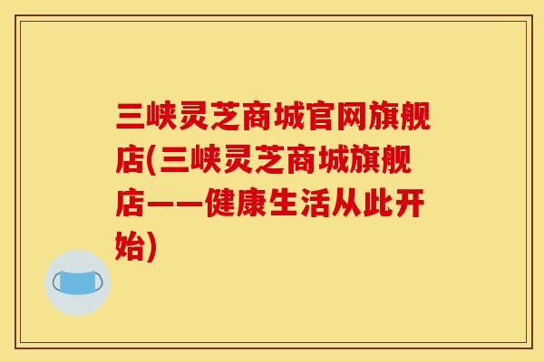 三峡灵芝商城官网旗舰店(三峡灵芝商城旗舰店——健康生活从此开始)