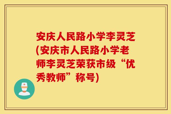 安庆人民路小学李灵芝(安庆市人民路小学老师李灵芝荣获市级“优秀教师	”称号)