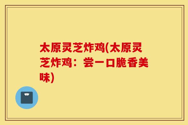 太原灵芝炸鸡(太原灵芝炸鸡：尝一口脆香美味)