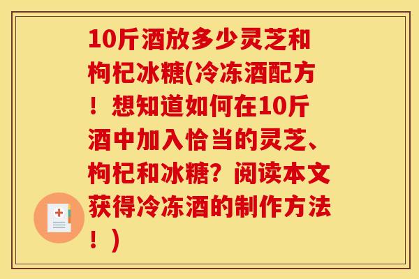10斤酒放多少灵芝和枸杞冰糖(冷冻酒配方！想知道如何在10斤酒中加入恰当的灵芝	、枸杞和冰糖？阅读本文获得冷冻酒的制作方法！)