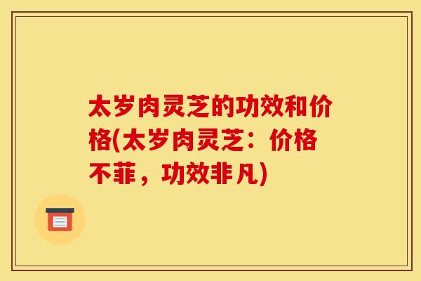 太岁肉灵芝的功效和价格(太岁肉灵芝：价格不菲，功效非凡)