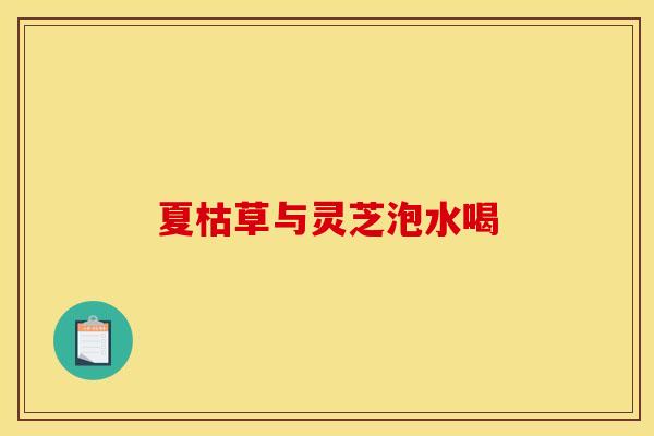 夏枯草与灵芝泡水喝