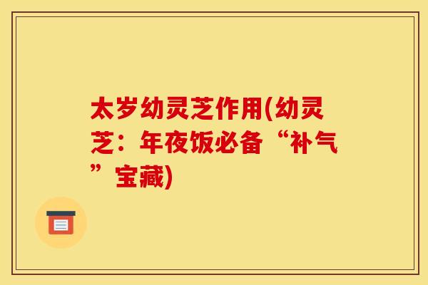 太岁幼灵芝作用(幼灵芝：年夜饭必备“补气”宝藏)