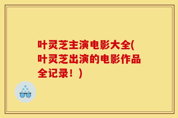 叶灵芝主演电影大全(叶灵芝出演的电影作品全记录！)