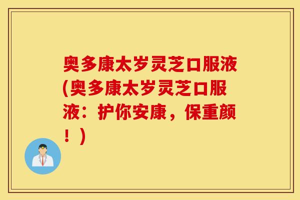 奥多康太岁灵芝口服液(奥多康太岁灵芝口服液：护你安康	，保重颜！)