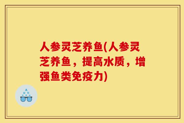 人参灵芝养鱼(人参灵芝养鱼，提高水质，增强鱼类免疫力)