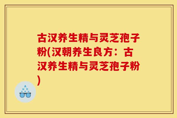 古汉养生精与灵芝孢子粉(汉朝养生良方：古汉养生精与灵芝孢子粉)