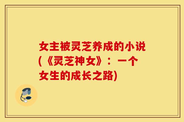 女主被灵芝养成的小说(《灵芝神女》：一个女生的成长之路)
